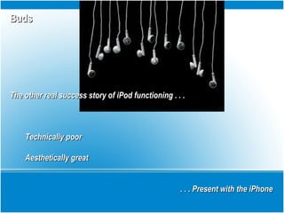 BudsBuds
The other real success story of iPod functioning . . .The other real success story of iPod functioning . . .
Technically poorTechnically poor
Aesthetically greatAesthetically great
. . . Present with the iPhone. . . Present with the iPhone
 