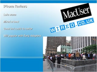 iPhone ReviewsiPhone Reviews
Luke warmLuke warm
Mixed at bestMixed at best
Good but could do betterGood but could do better
Still popular with Early AdoptersStill popular with Early Adopters
 