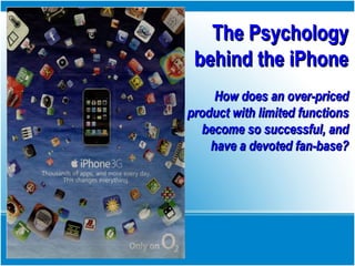 The PsychologyThe Psychology
behind the iPhonebehind the iPhone
How does an over-pricedHow does an over-priced
product with limited functionsproduct with limited functions
become so successful, andbecome so successful, and
have a devoted fan-base?have a devoted fan-base?
 