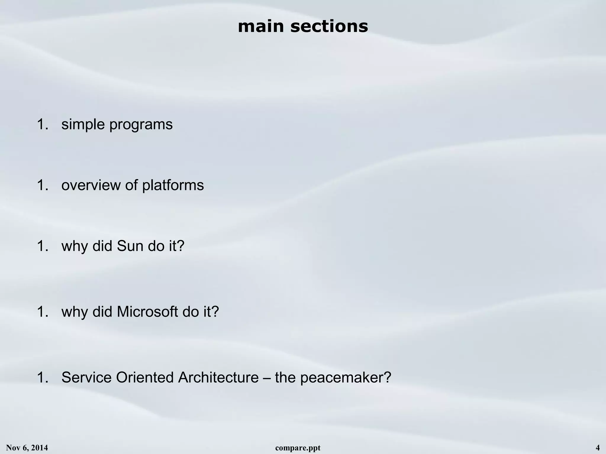 Nov 6, 2014 compare.ppt 4
main sections
1. simple programs
1. overview of platforms
1. why did Sun do it?
1. why did Microsoft do it?
1. Service Oriented Architecture – the peacemaker?
 