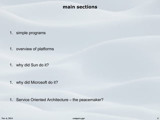 Nov 6, 2014 compare.ppt 4
main sections
1. simple programs
1. overview of platforms
1. why did Sun do it?
1. why did Microsoft do it?
1. Service Oriented Architecture – the peacemaker?
 