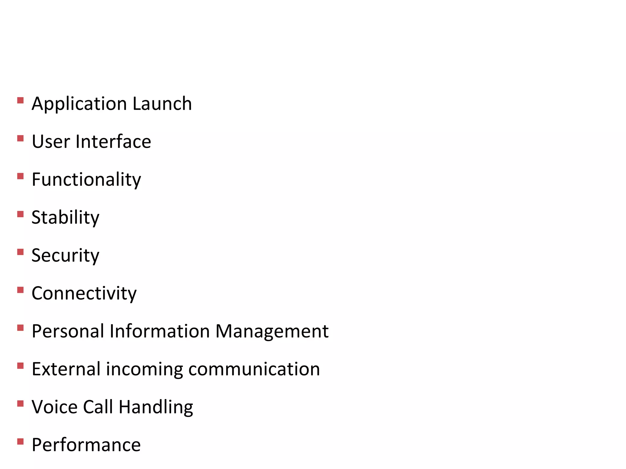 Mobile App Testing - Areas of Focus
 Application Launch
 User Interface
 Functionality
 Stability
 Security
 Connectivity
 Personal Information Management
 External incoming communication
 Voice Call Handling
 Performance
 