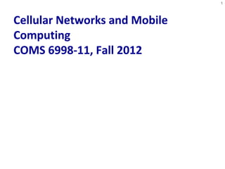 Cellular Networks and Mobile 
Computing 
COMS 6998-11, Fall 2012 
1 
 