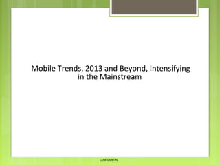 CONFIDENTIAL
Mobile Trends, 2013 and Beyond, Intensifying
in the Mainstream
 