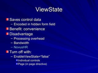 ViewStateViewState
Saves control dataSaves control data
– Encoded in hidden form fieldEncoded in hidden form field
Benefit: convenienceBenefit: convenience
DisadvantageDisadvantage
– Processing overheadProcessing overhead
– BandwidthBandwidth
– NovusHRNovusHR
Turn off with:Turn off with:
– EnableViewState=“false”EnableViewState=“false”
Individual controlsIndividual controls
Page (in page directive)Page (in page directive)
 