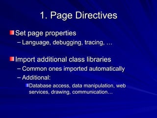 1. Page Directives1. Page Directives
Set page propertiesSet page properties
– Language, debugging, tracing, …Language, debugging, tracing, …
Import additional class librariesImport additional class libraries
– Common ones imported automaticallyCommon ones imported automatically
– Additional:Additional:
Database access, data manipulation, webDatabase access, data manipulation, web
services, drawing, communication…services, drawing, communication…
 