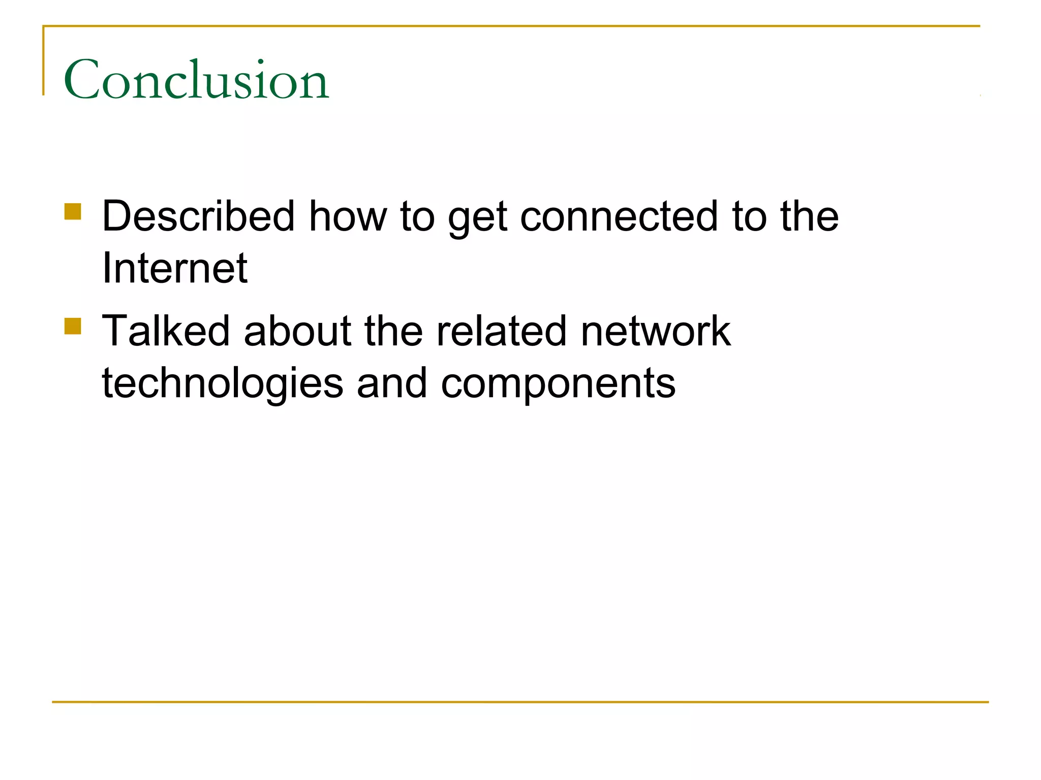 Conclusion 
 Described how to get connected to the 
Internet 
 Talked about the related network 
technologies and components 
