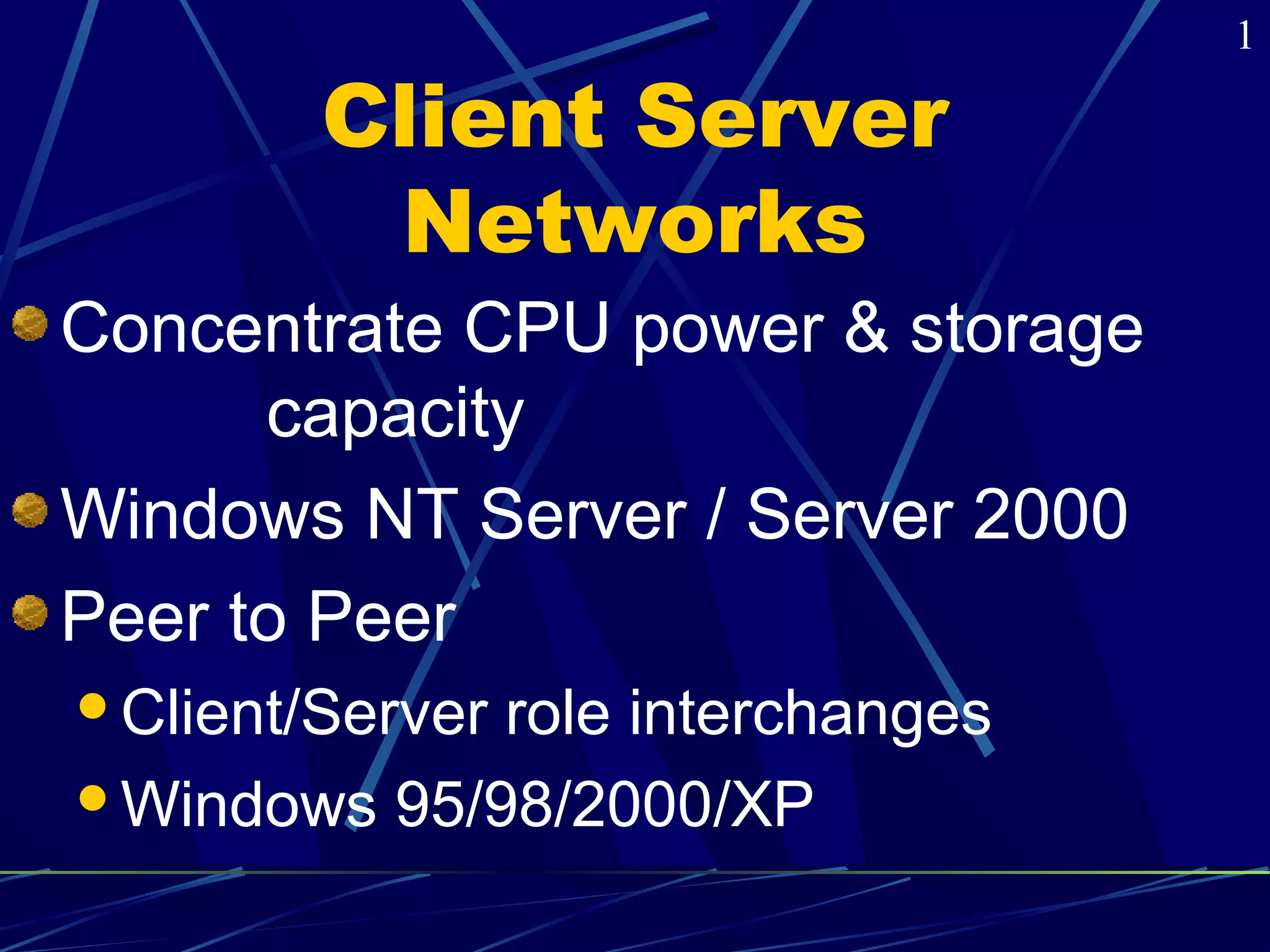 Client Server 
Networks 
Concentrate CPU power & storage 
capacity 
Windows NT Server / Server 2000 
Peer to Peer 
Client/Server role interchanges 
Windows 95/98/2000/XP 
1 
 