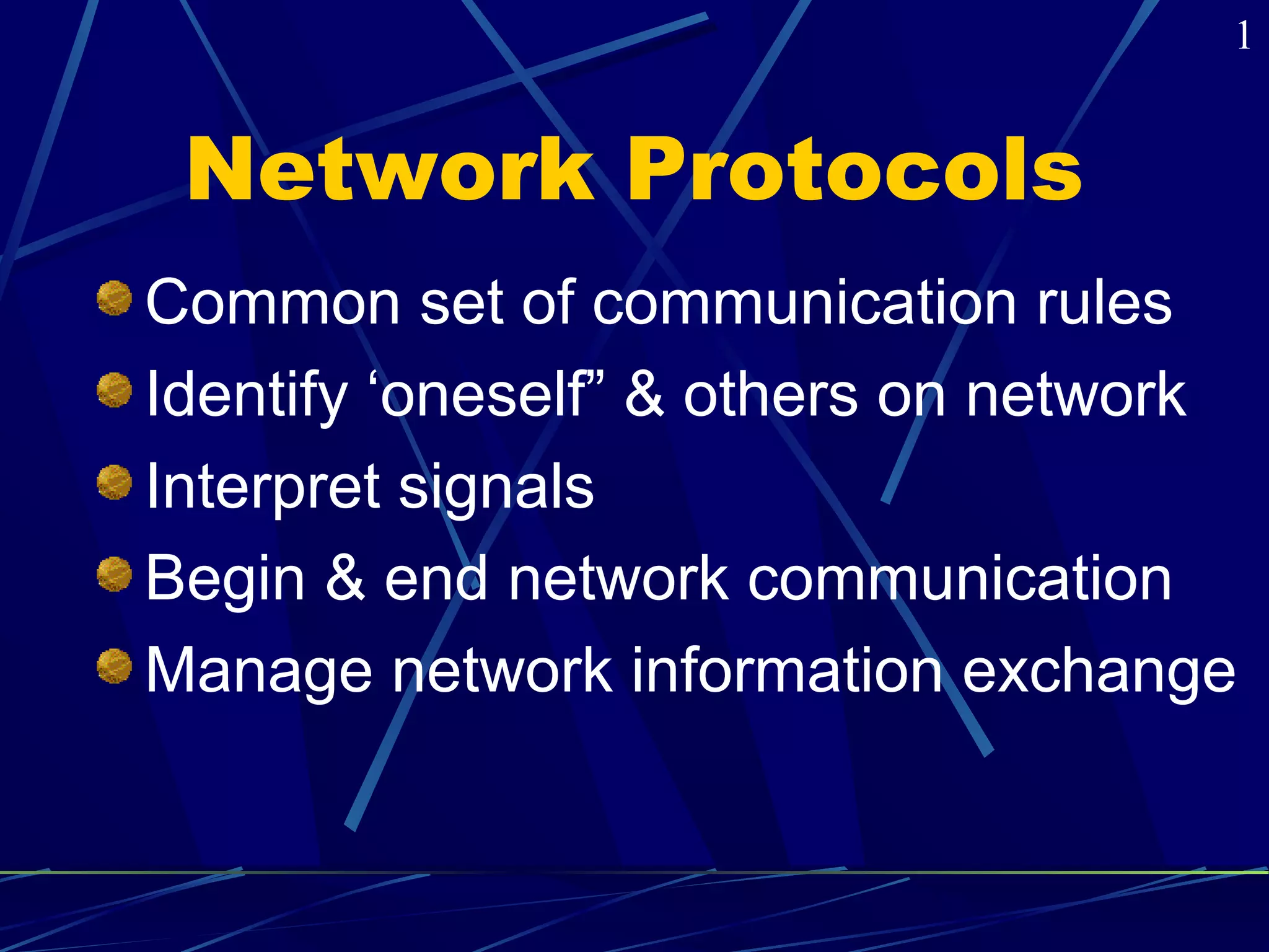 1 
Network Protocols 
Common set of communication rules 
Identify ‘oneself” & others on network 
Interpret signals 
Begin & end network communication 
Manage network information exchange 
 