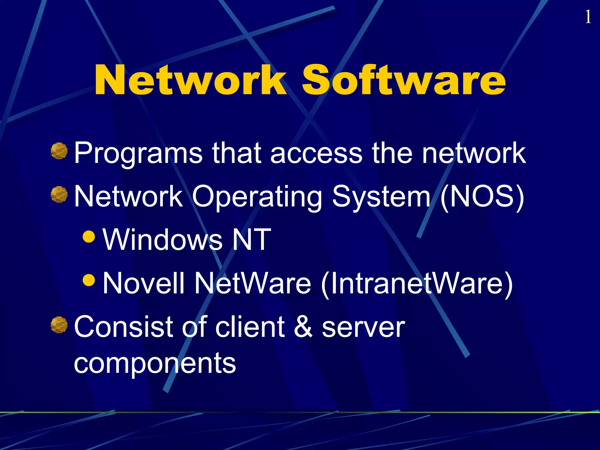 Network Software 
Programs that access the network 
Network Operating System (NOS) 
Windows NT 
Novell NetWare (IntranetWare) 
Consist of client & server 
components 
1 
 