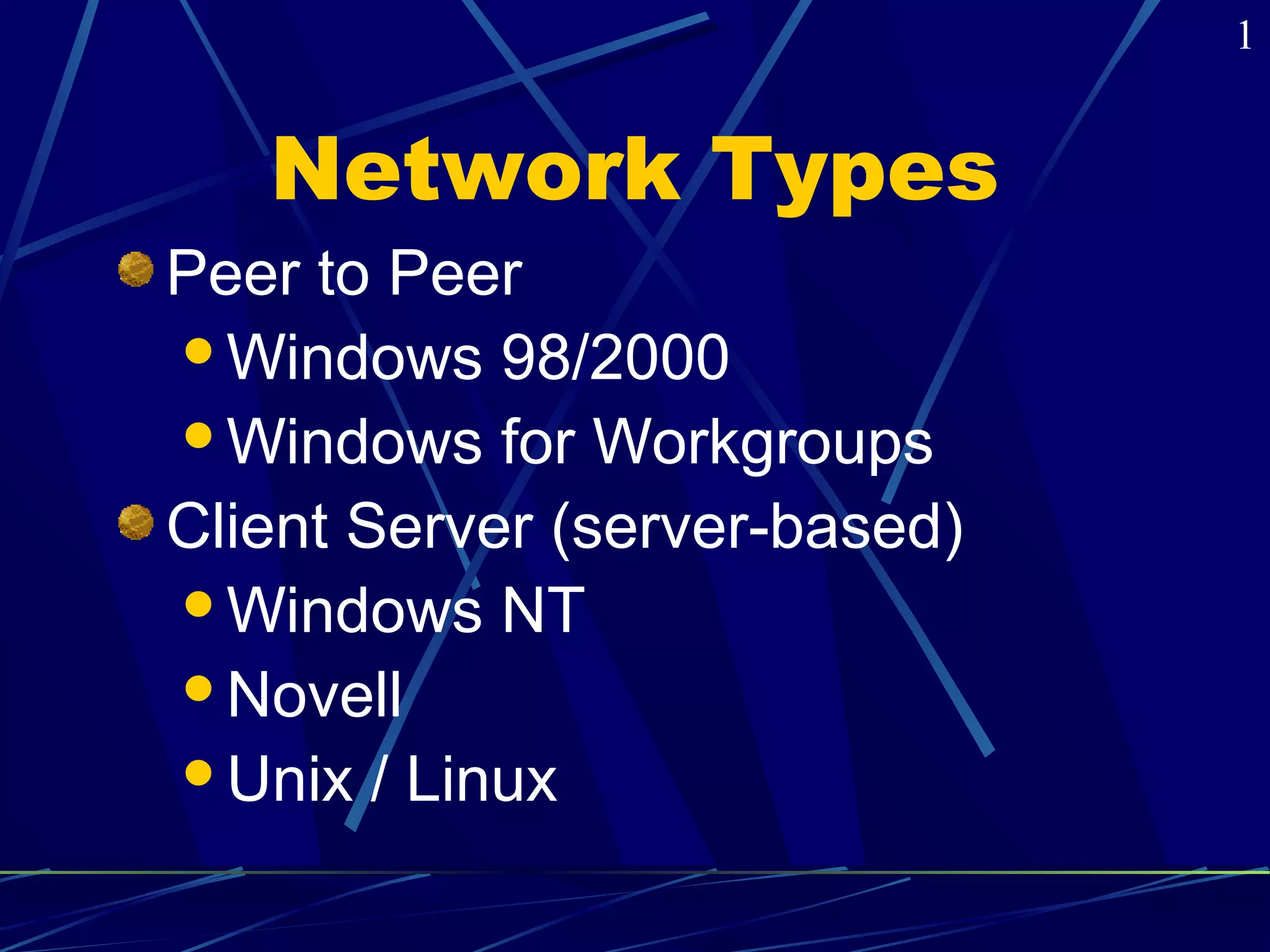 Network Types 
Peer to Peer 
Windows 98/2000 
Windows for Workgroups 
Client Server (server-based) 
Windows NT 
Novell 
Unix / Linux 
1 
 