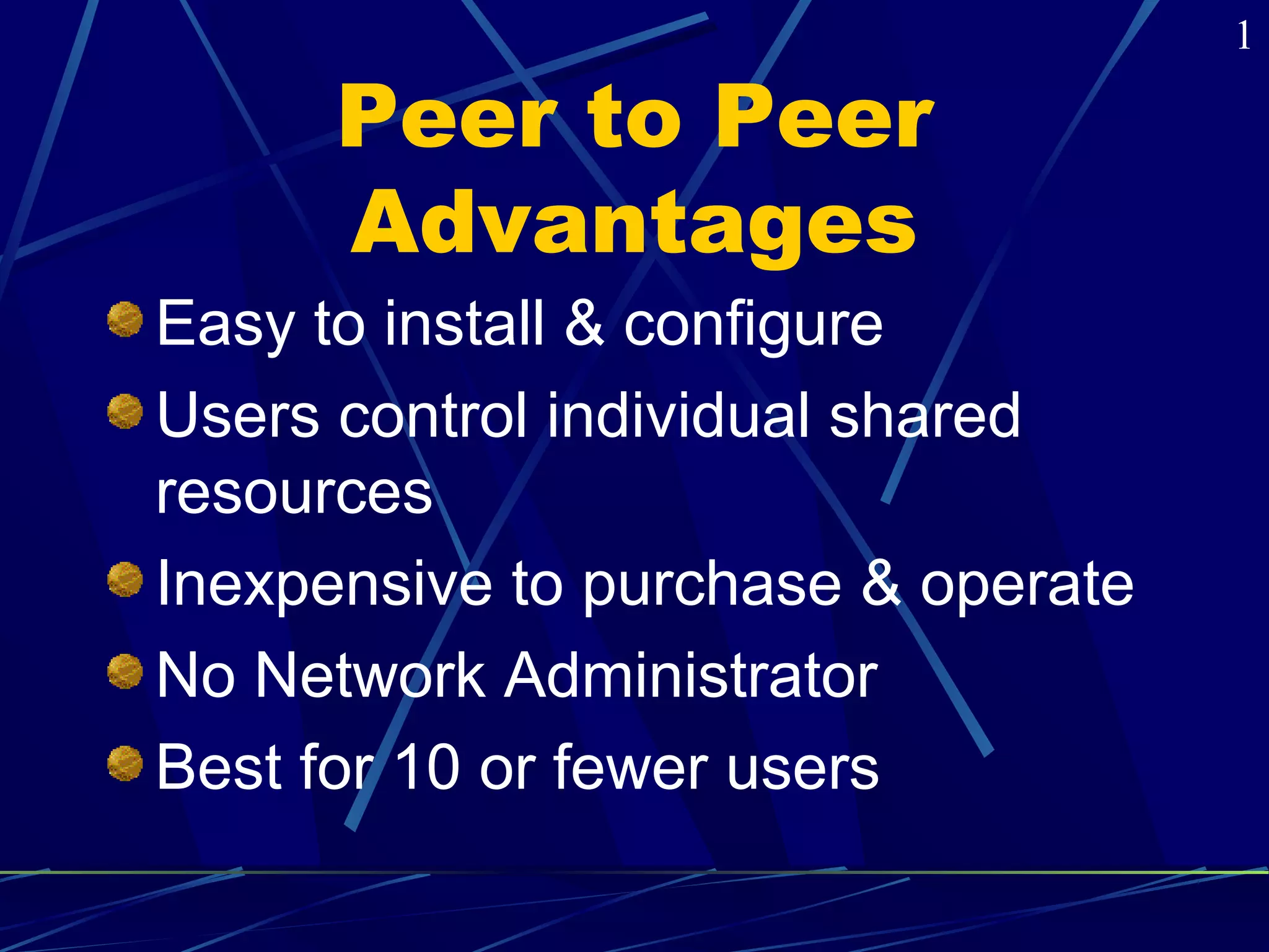 Peer to Peer 
Advantages 
Easy to install & configure 
Users control individual shared 
resources 
Inexpensive to purchase & operate 
No Network Administrator 
Best for 10 or fewer users 
1 
 
