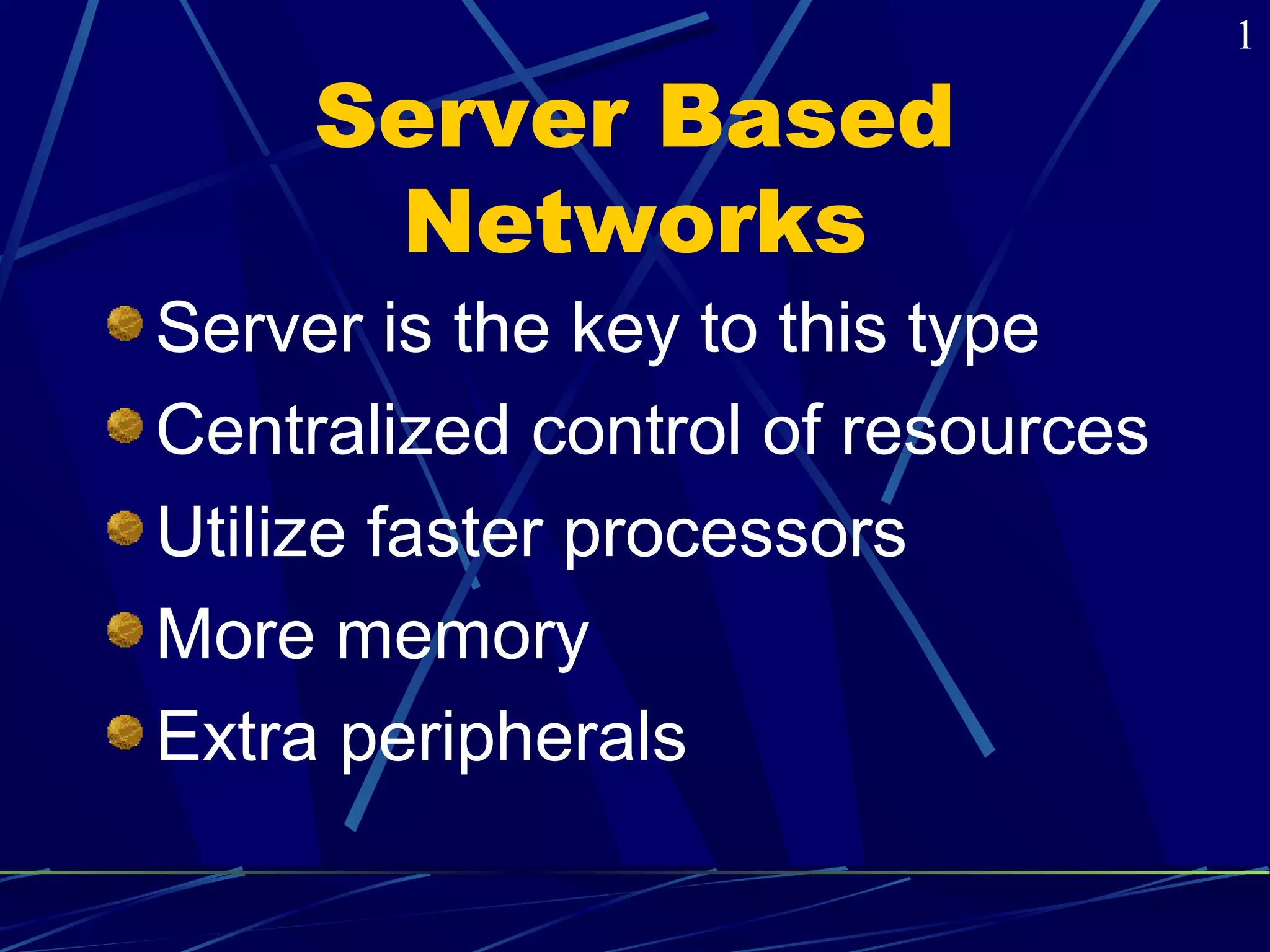 Server Based 
Networks 
Server is the key to this type 
Centralized control of resources 
Utilize faster processors 
More memory 
Extra peripherals 
1 
 