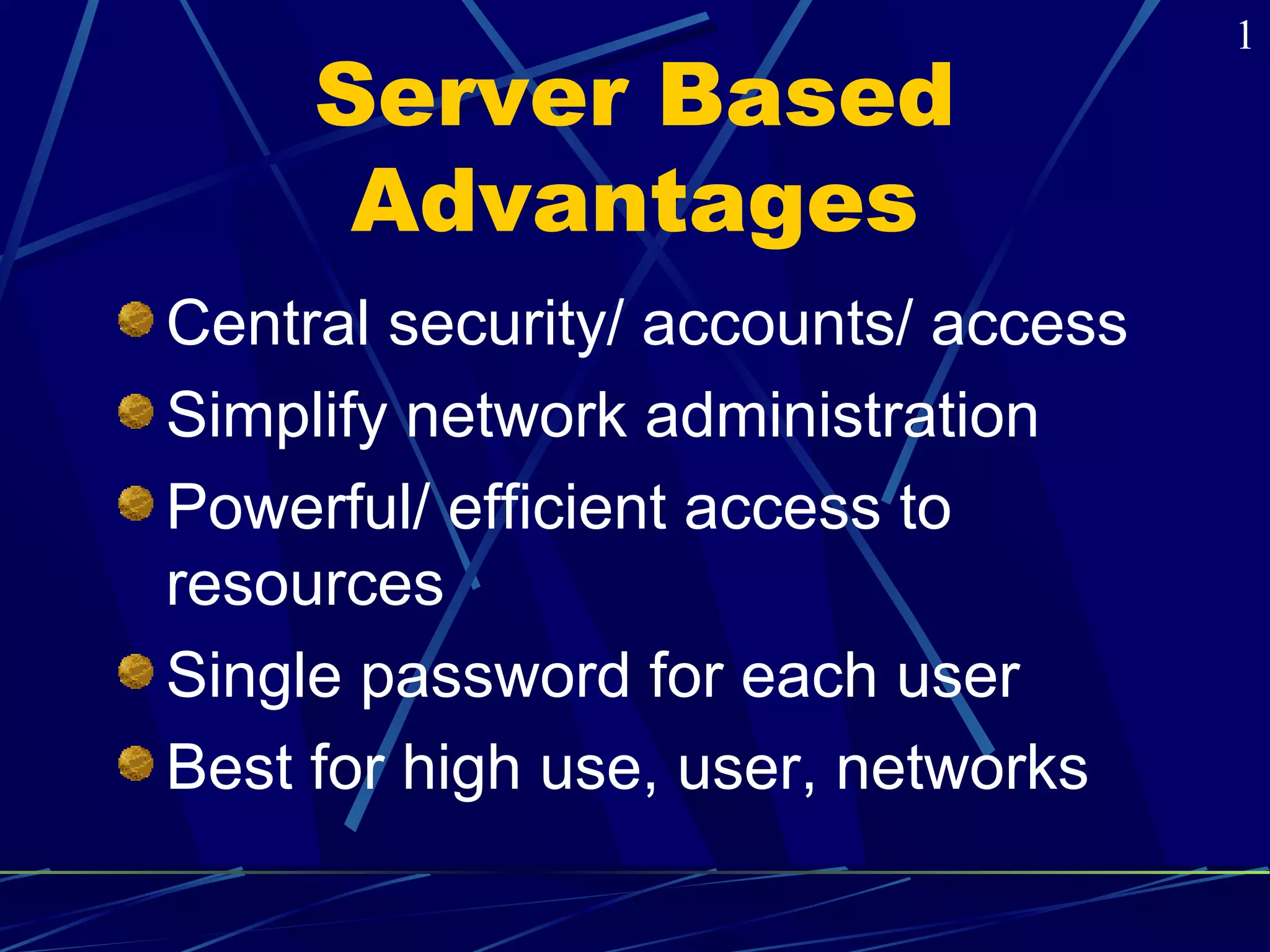 Server Based 
Advantages 
Central security/ accounts/ access 
Simplify network administration 
Powerful/ efficient access to 
resources 
Single password for each user 
Best for high use, user, networks 
1 
 