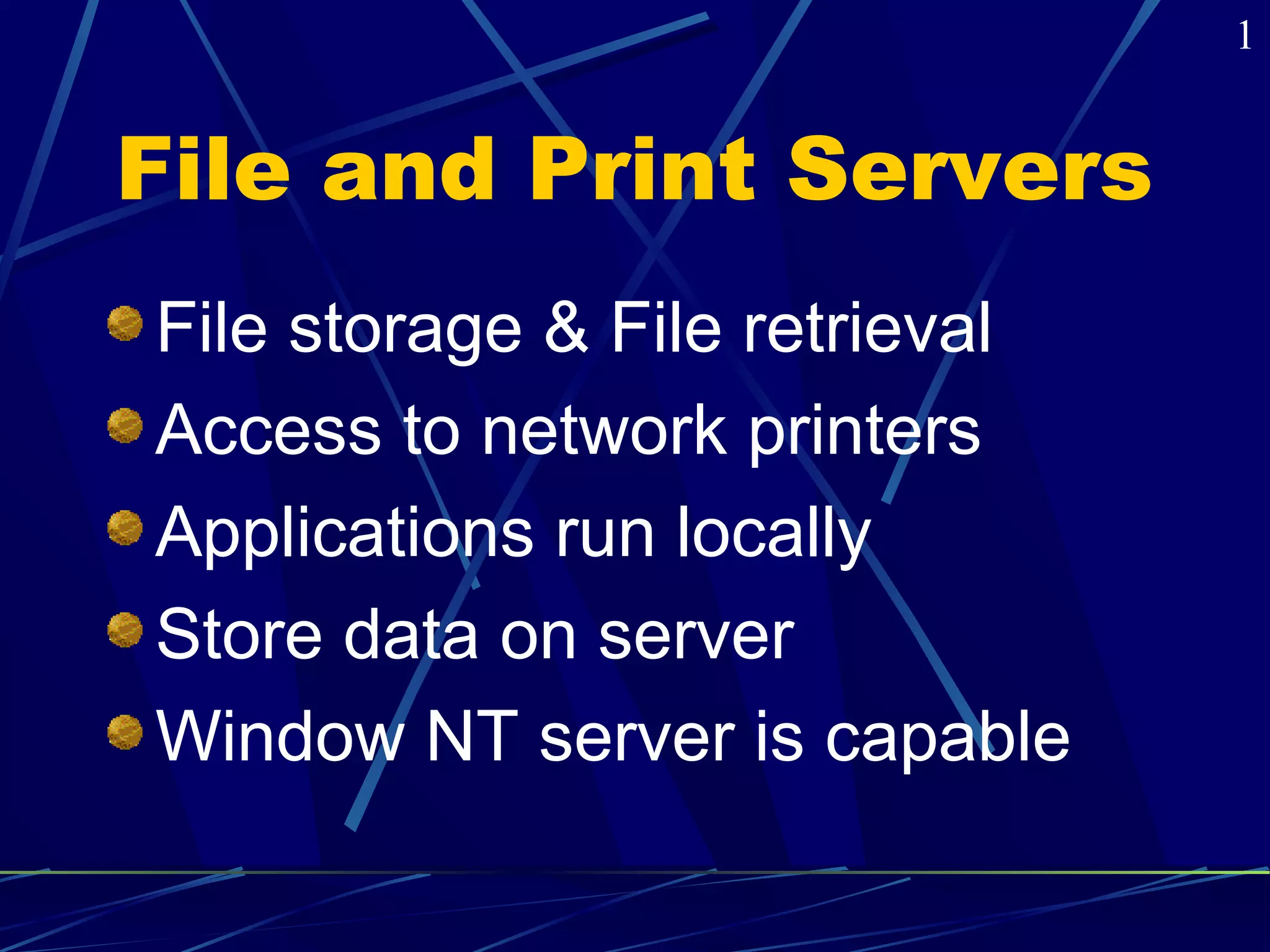 File and Print Servers 
File storage & File retrieval 
Access to network printers 
Applications run locally 
Store data on server 
Window NT server is capable 
1 
 