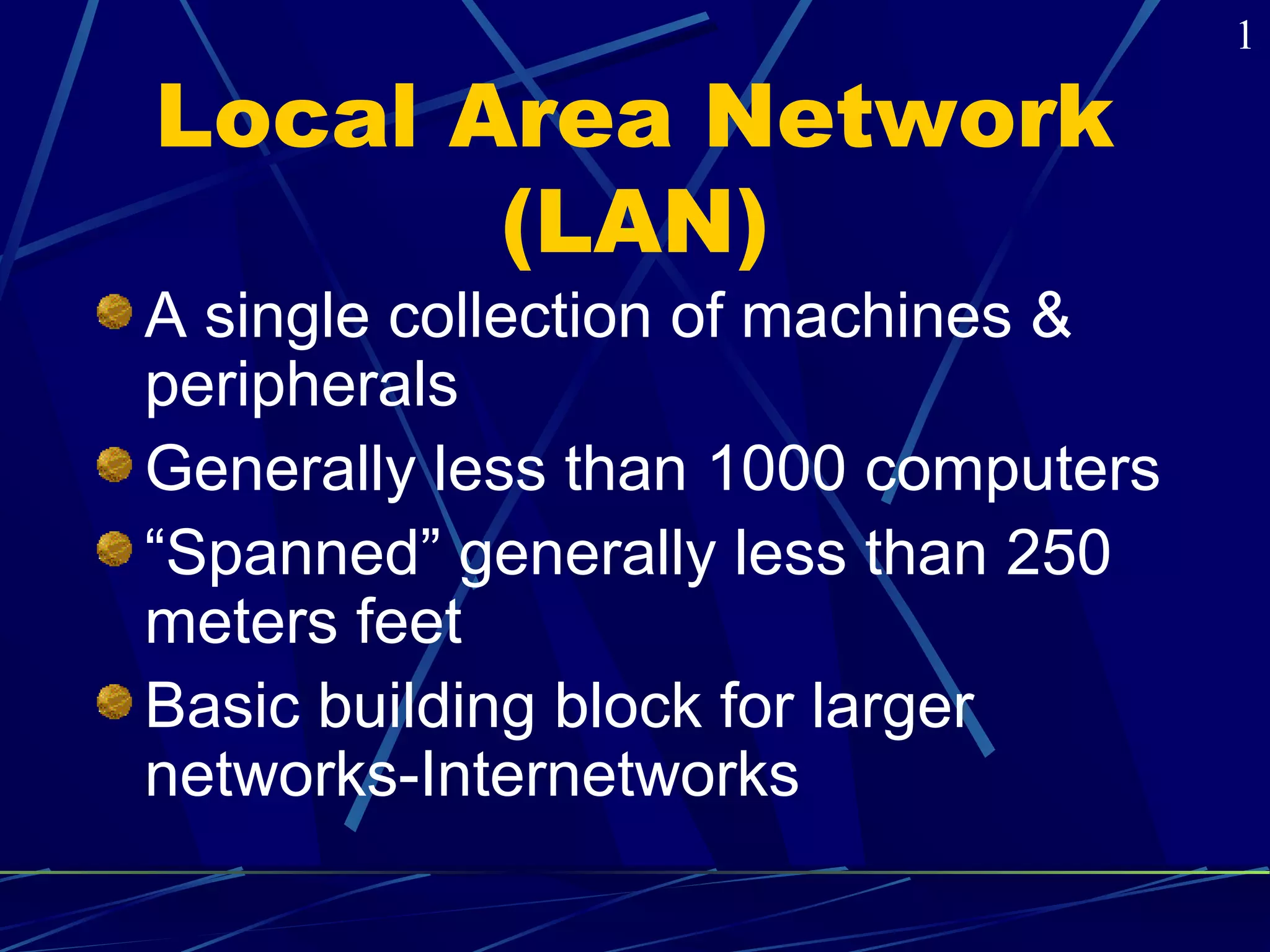 Local Area Network 
(LAN) 
A single collection of machines & 
peripherals 
Generally less than 1000 computers 
“Spanned” generally less than 250 
meters feet 
Basic building block for larger 
networks-Internetworks 
1 
 