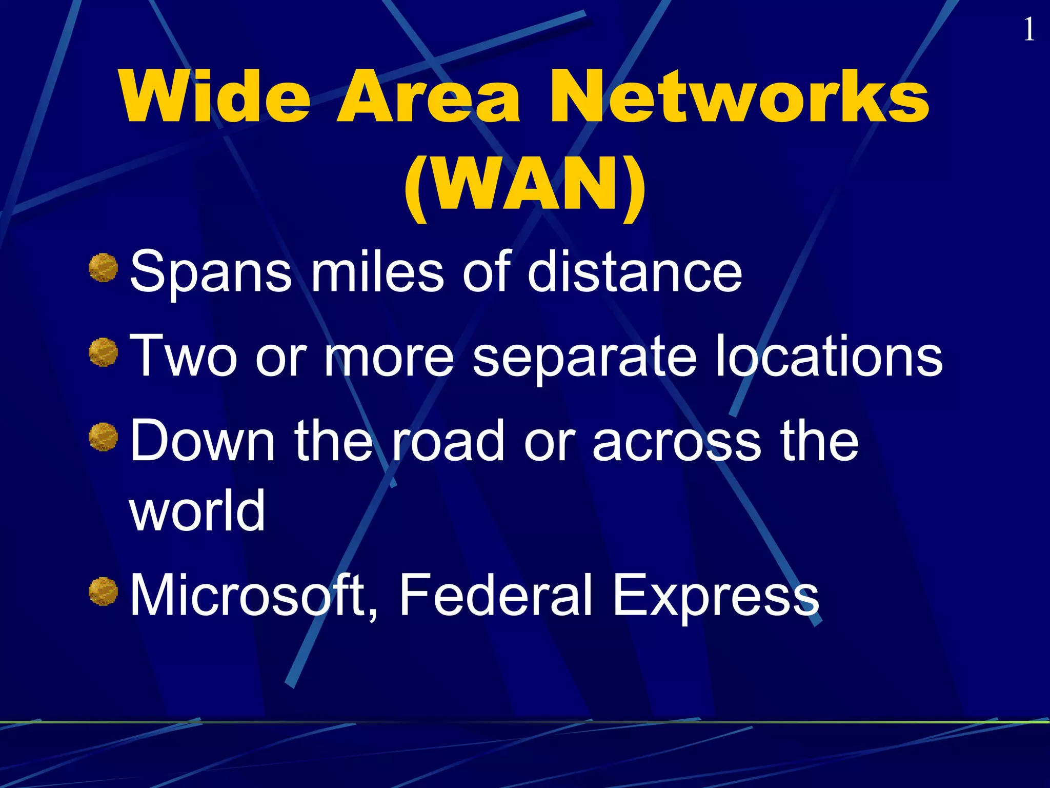 Wide Area Networks 
(WAN) 
Spans miles of distance 
Two or more separate locations 
Down the road or across the 
world 
Microsoft, Federal Express 
1 
 
