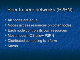 PPeeeerr ttoo ppeeeerr nneettwwoorrkkss ((PP22PPNN)) 
 AAllll nnooddeess aarree eeqquuaall 
 NNooddeess aacccceessss rreessoouurrcceess oonn ootthheerr nnooddeess 
 EEaacchh nnooddee ccoonnttrroollss iittss oowwnn rreessoouurrcceess 
 MMoosstt mmooddeerrnn OOSS aallllooww PP22PPNN 
 DDiissttrriibbuutteedd ccoommppuuttiinngg iiss aa ffoorrmm 
 KKaazzaaaa 
 