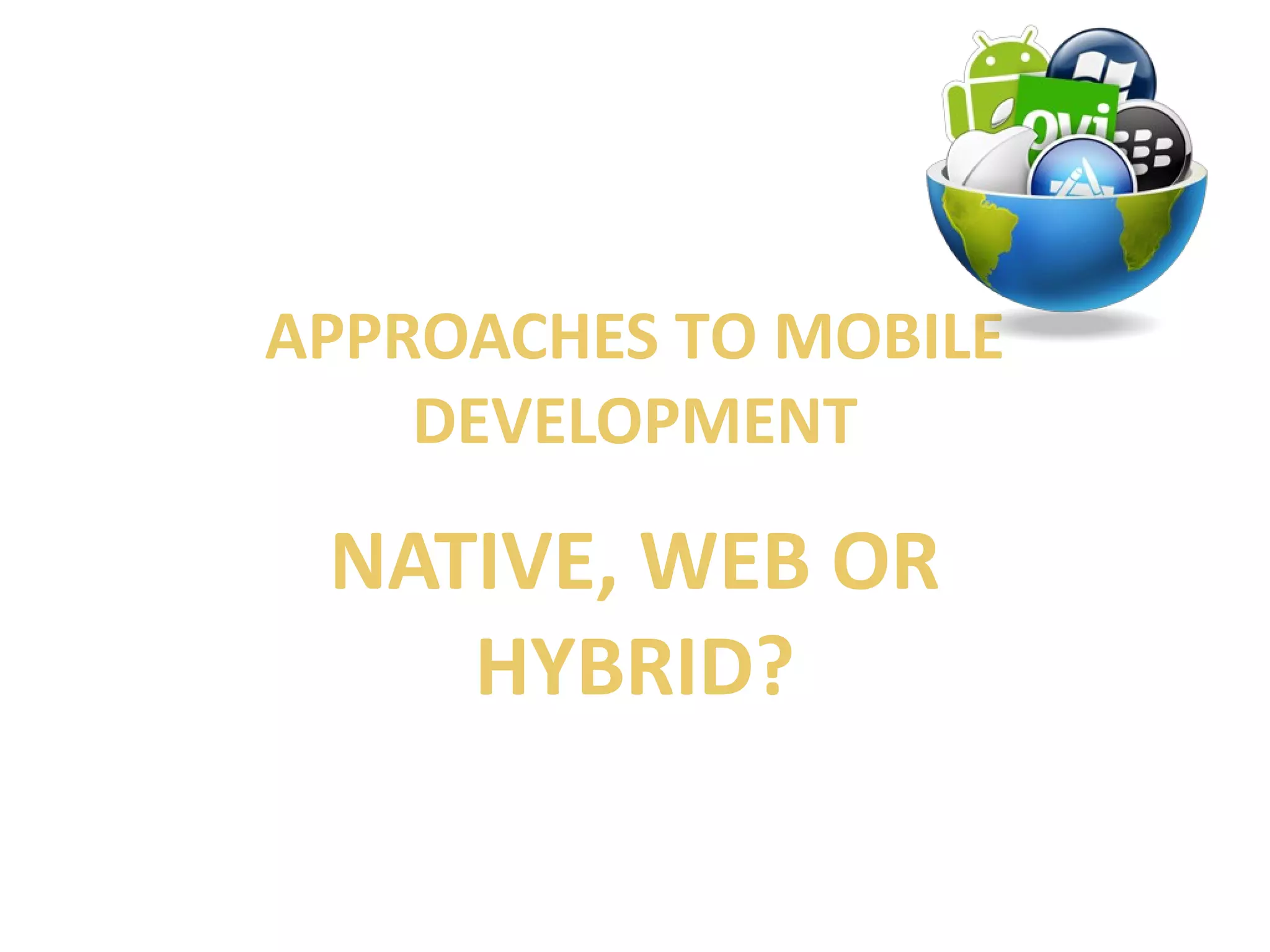 APPROACHES TO MOBILE 
DEVELOPMENT 
NATIVE, WEB OR 
HYBRID? 
 