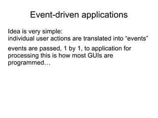 Event-driven applications 
Idea is very simple: 
individual user actions are translated into “events” 
events are passed, 1 by 1, to application for 
processing this is how most GUIs are 
programmed… 
 