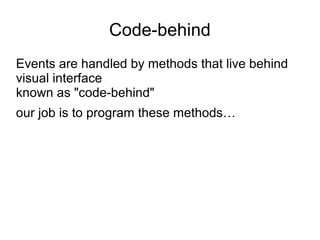 Code-behind 
Events are handled by methods that live behind 
visual interface 
known as "code-behind" 
our job is to program these methods… 
 