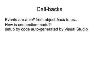 Call-backs 
Events are a call from object back to us… 
How is connection made? 
setup by code auto-generated by Visual Studio 
 