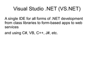 Visual Studio .NET (VS.NET) 
A single IDE for all forms of .NET development 
from class libraries to form-based apps to web 
services 
and using C#, VB, C++, J#, etc. 
 