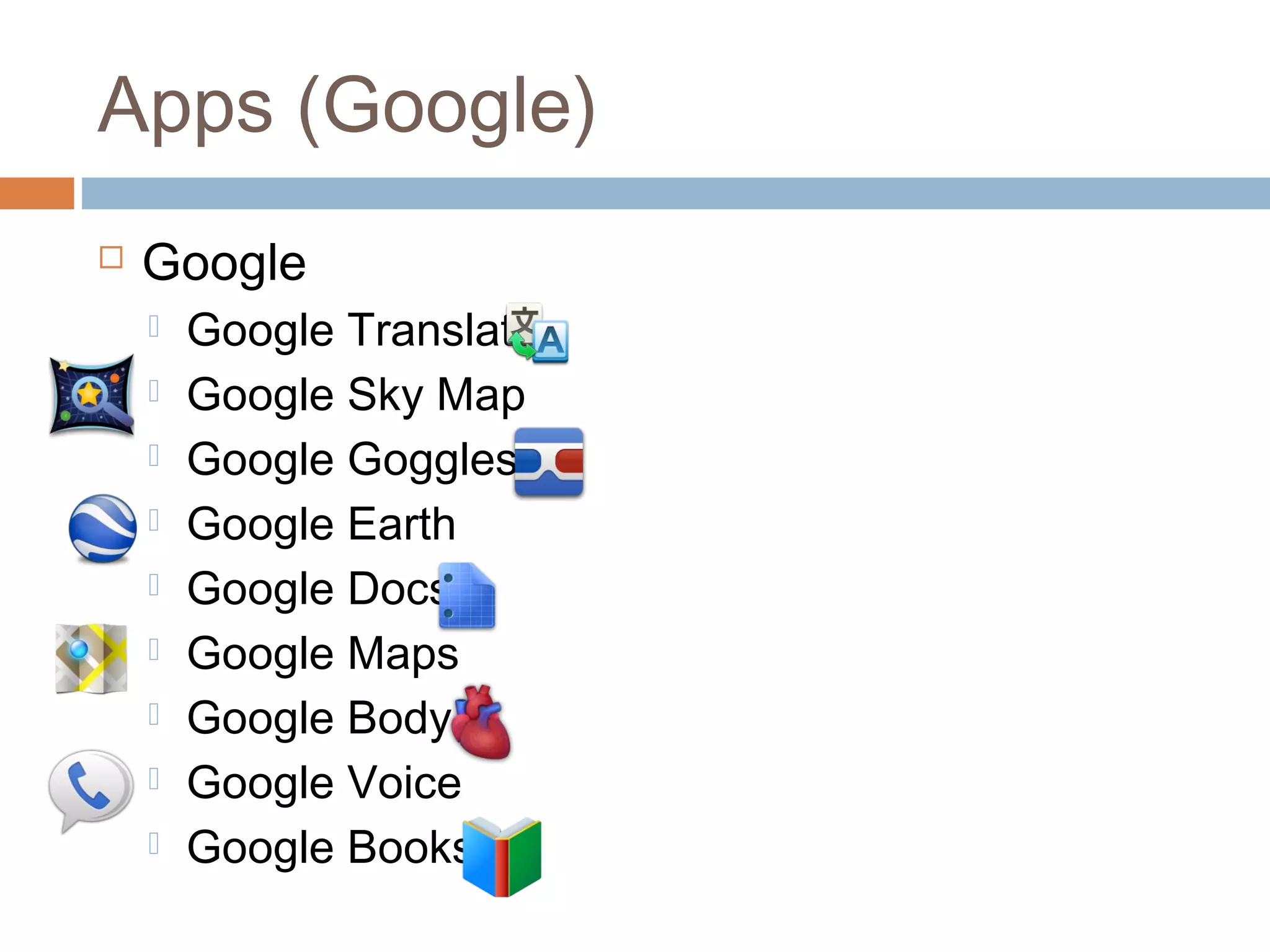 Apps (Google) 
 Google 
 Google Translate 
 Google Sky Map 
 Google Goggles 
 Google Earth 
 Google Docs 
 Google Maps 
 Google Body 
 Google Voice 
 Google Books 
