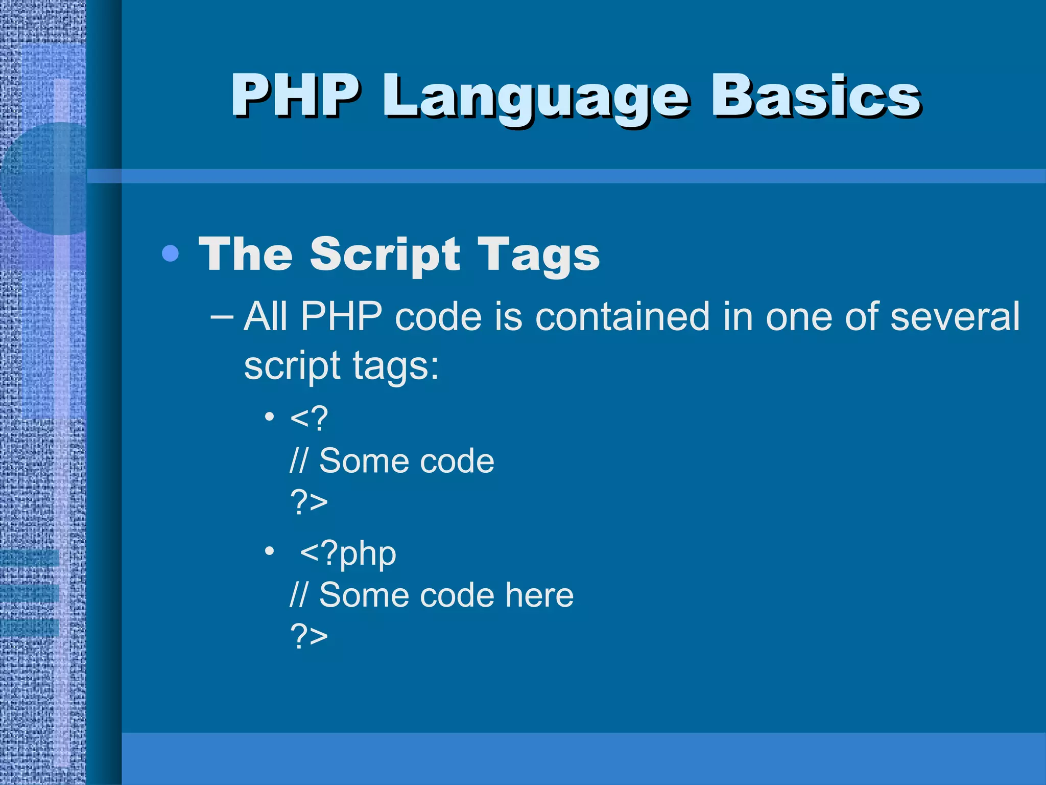 PPHHPP LLaanngguuaaggee BBaassiiccss 
• The Script Tags 
– All PHP code is contained in one of several 
script tags: 
• <? 
// Some code 
?> 
• <?php 
// Some code here 
?> 
 