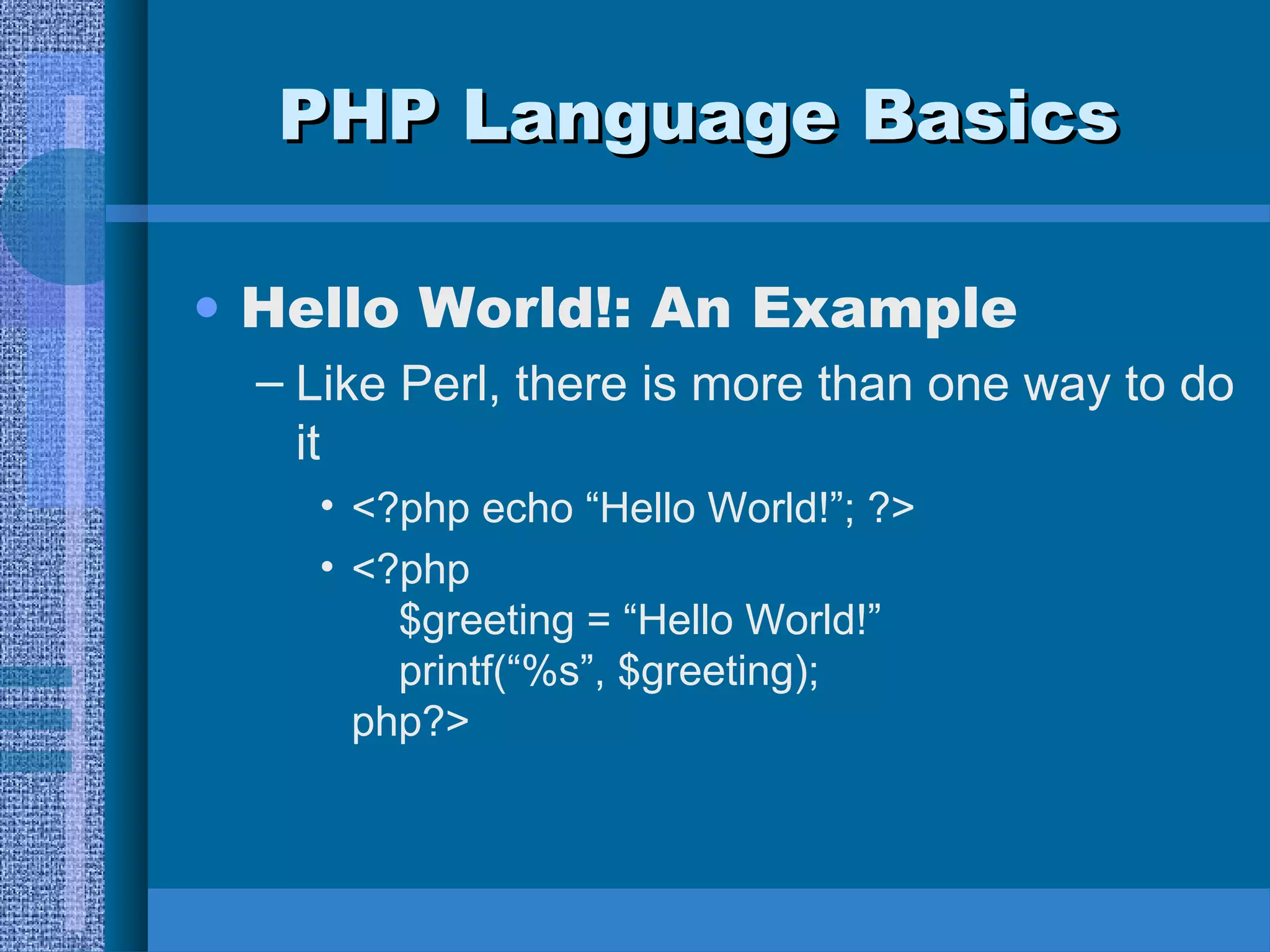 PPHHPP LLaanngguuaaggee BBaassiiccss 
• Hello World!: An Example 
– Like Perl, there is more than one way to do 
it 
• <?php echo “Hello World!”; ?> 
• <?php 
$greeting = “Hello World!” 
printf(“%s”, $greeting); 
php?> 
 