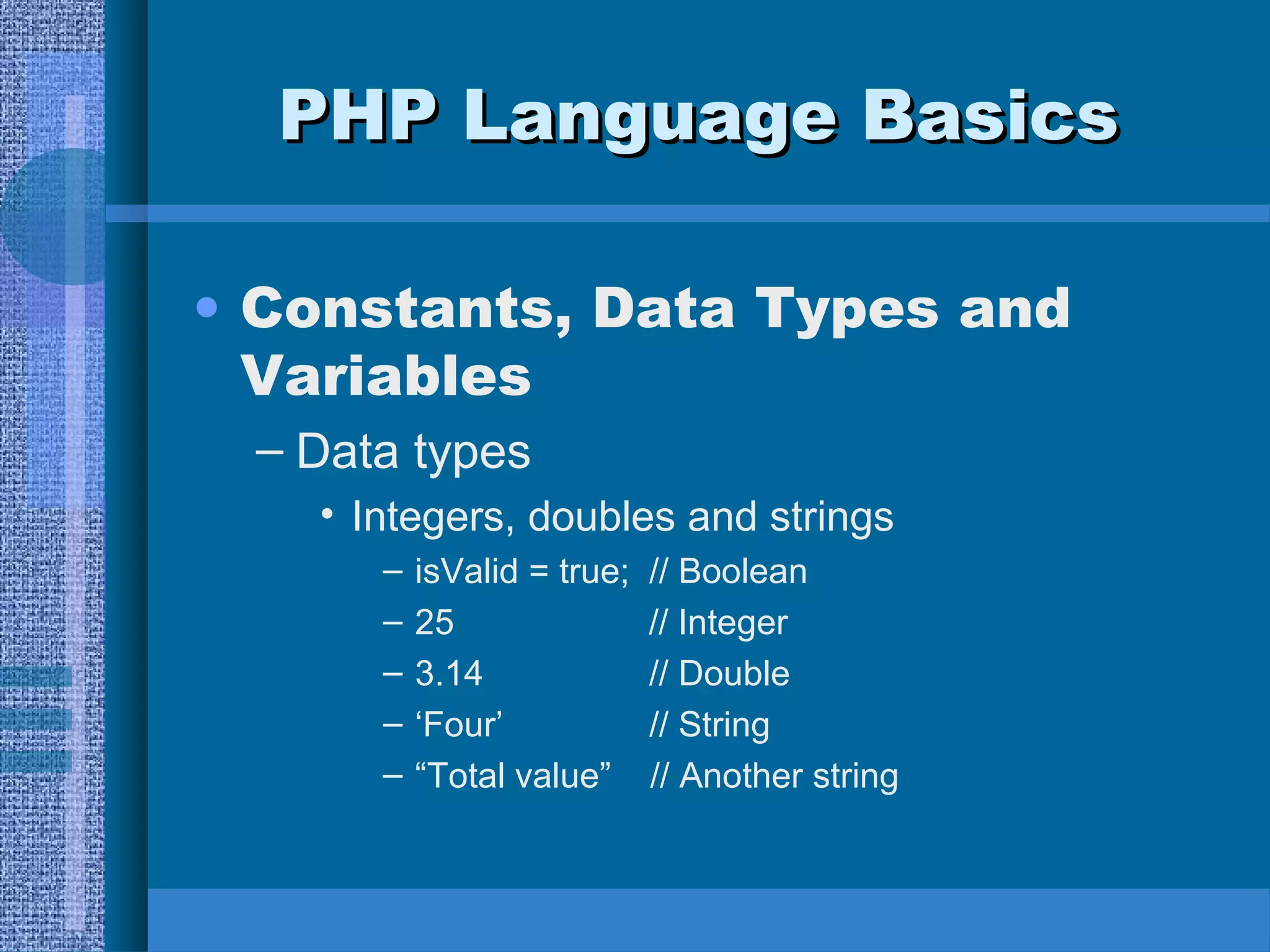 PPHHPP LLaanngguuaaggee BBaassiiccss 
• Constants, Data Types and 
Variables 
– Data types 
• Integers, doubles and strings 
– isValid = true; // Boolean 
– 25 // Integer 
– 3.14 // Double 
– ‘Four’ // String 
– “Total value” // Another string 
 