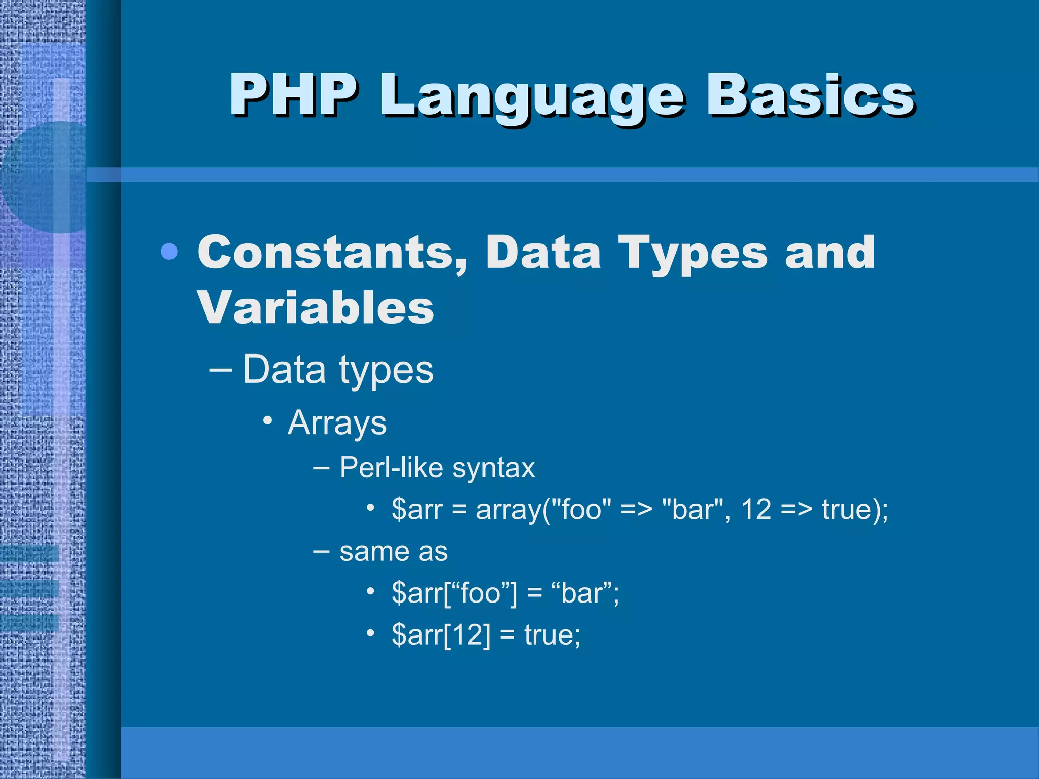 PPHHPP LLaanngguuaaggee BBaassiiccss 
• Constants, Data Types and 
Variables 
– Data types 
• Arrays 
– Perl-like syntax 
• $arr = array("foo" => "bar", 12 => true); 
– same as 
• $arr[“foo”] = “bar”; 
• $arr[12] = true; 
 