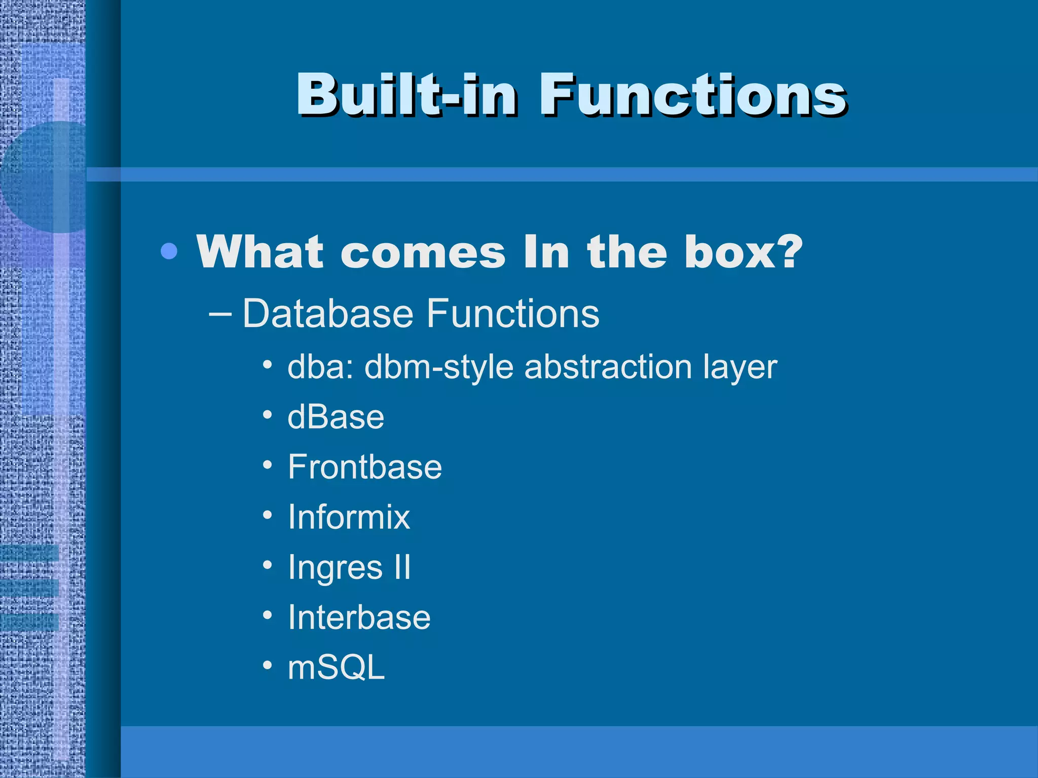 BBuuiilltt--iinn FFuunnccttiioonnss 
• What comes In the box? 
– Database Functions 
• dba: dbm-style abstraction layer 
• dBase 
• Frontbase 
• Informix 
• Ingres II 
• Interbase 
• mSQL 
 