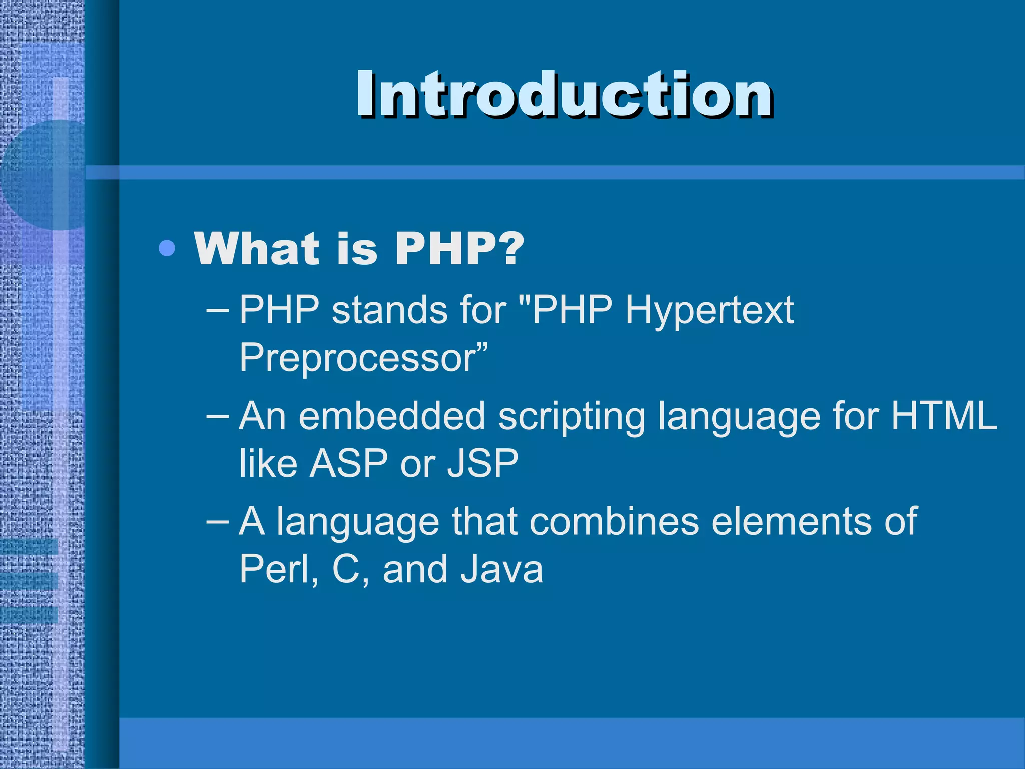 IInnttrroodduuccttiioonn 
• What is PHP? 
– PHP stands for "PHP Hypertext 
Preprocessor” 
– An embedded scripting language for HTML 
like ASP or JSP 
– A language that combines elements of 
Perl, C, and Java 
 
