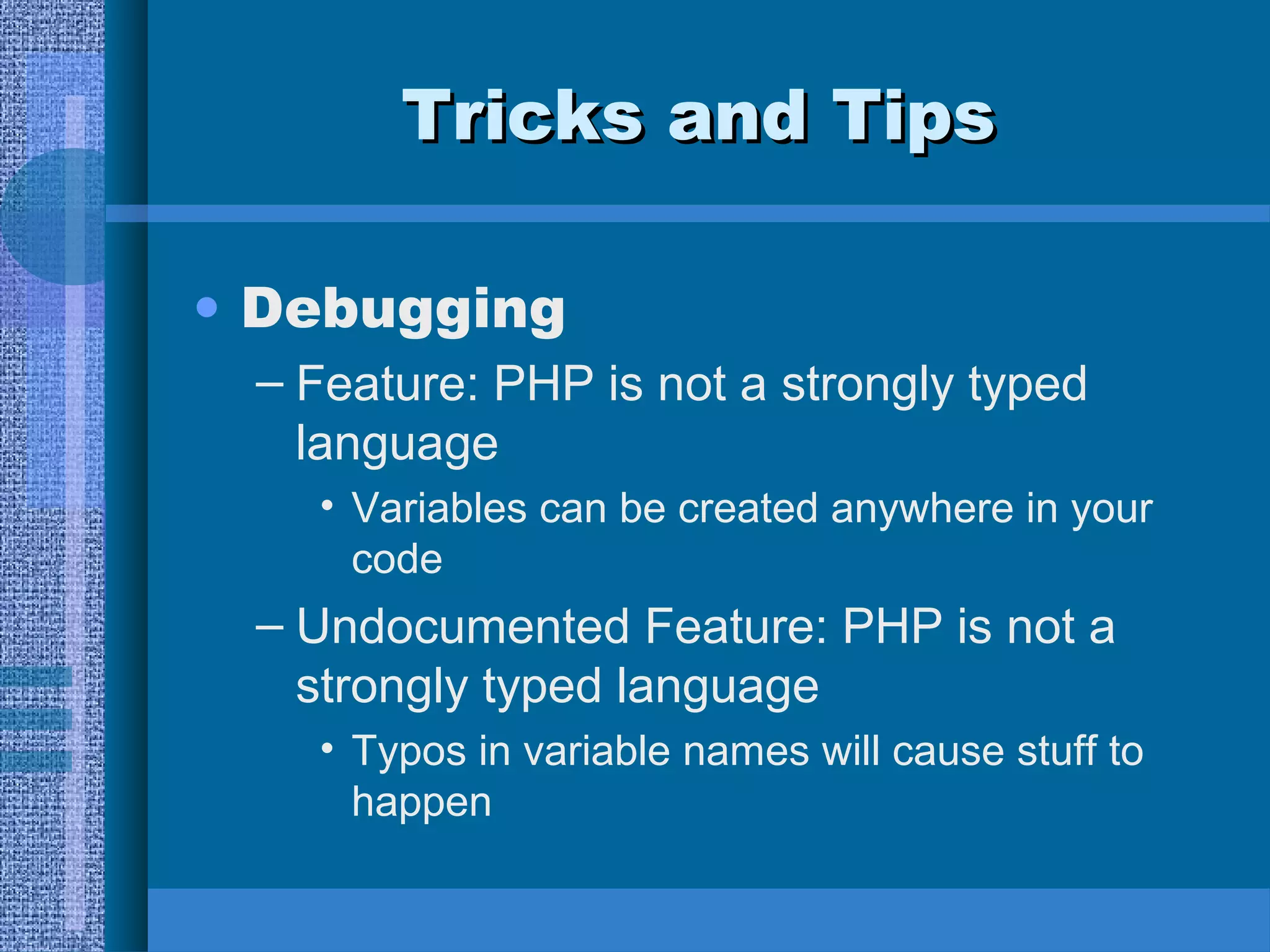 TTrriicckkss aanndd TTiippss 
• Debugging 
– Feature: PHP is not a strongly typed 
language 
• Variables can be created anywhere in your 
code 
– Undocumented Feature: PHP is not a 
strongly typed language 
• Typos in variable names will cause stuff to 
happen 
 