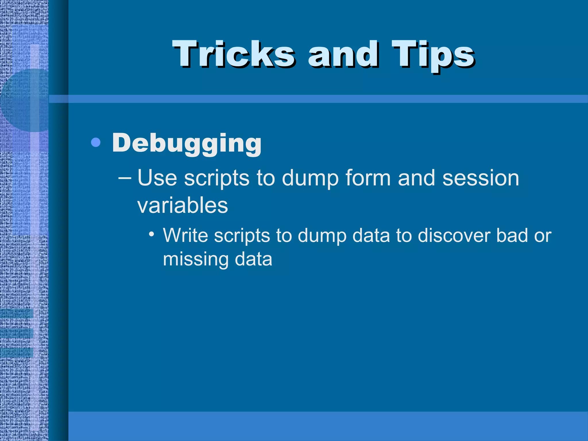 TTrriicckkss aanndd TTiippss 
• Debugging 
– Use scripts to dump form and session 
variables 
• Write scripts to dump data to discover bad or 
missing data 
 