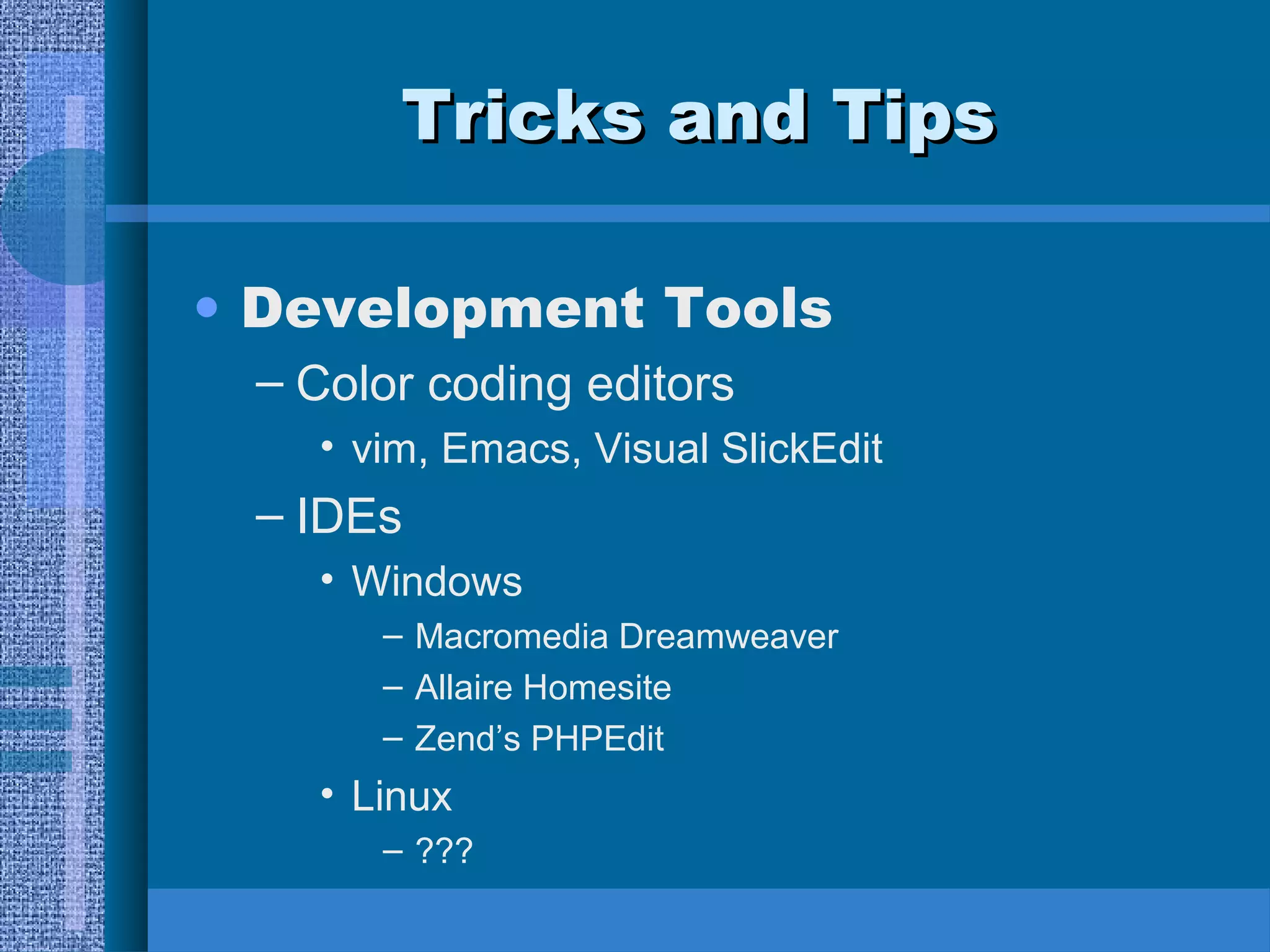 TTrriicckkss aanndd TTiippss 
• Development Tools 
– Color coding editors 
• vim, Emacs, Visual SlickEdit 
– IDEs 
• Windows 
– Macromedia Dreamweaver 
– Allaire Homesite 
– Zend’s PHPEdit 
• Linux 
– ??? 
 