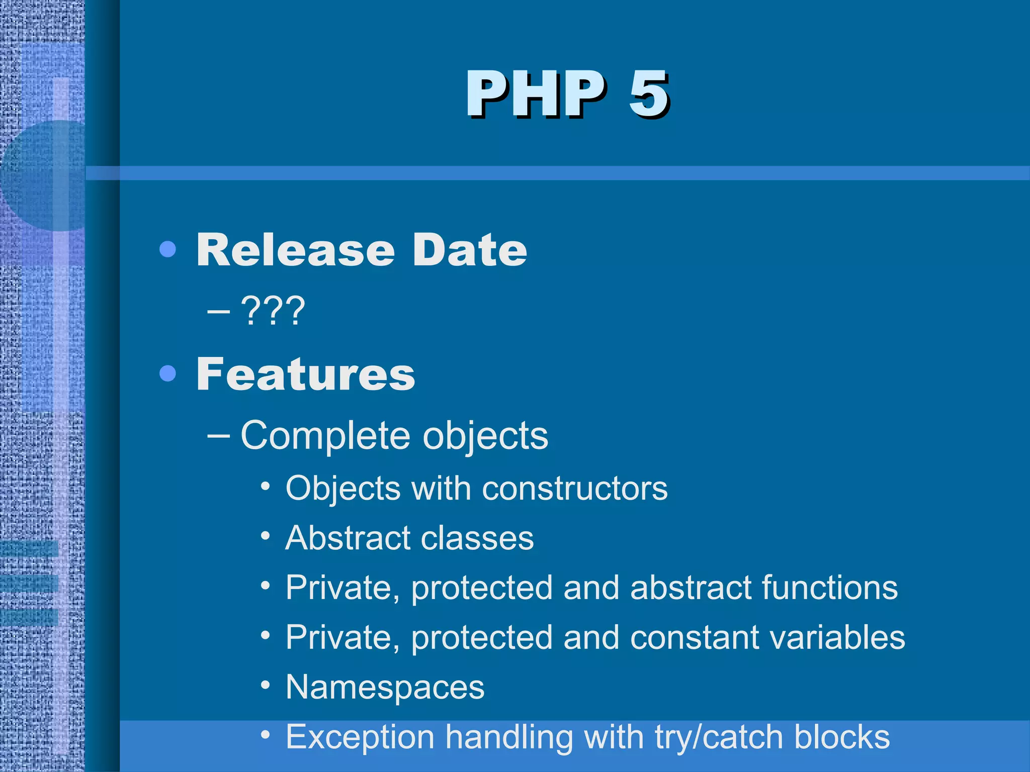 PPHHPP 55 
• Release Date 
– ??? 
• Features 
– Complete objects 
• Objects with constructors 
• Abstract classes 
• Private, protected and abstract functions 
• Private, protected and constant variables 
• Namespaces 
• Exception handling with try/catch blocks 
