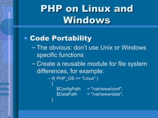 PPHHPP oonn LLiinnuuxx aanndd 
WWiinnddoowwss 
• Code Portability 
– The obvious: don’t use Unix or Windows 
specific functions 
– Create a reusable module for file system 
differences, for example: 
– if( PHP_OS == "Linux" ) 
{ 
$ConfigPath = "/var/www/conf"; 
$DataPath = "/var/www/data"; 
} 
 