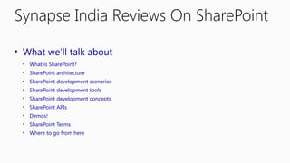Synapse India Reviews On SharePoint 
• What we’ll talk about 
• What is SharePoint? 
• SharePoint architecture 
• SharePoint development scenarios 
• SharePoint development tools 
• SharePoint development concepts 
• SharePoint APIs 
• Demos! 
• SharePoint Terms 
• Where to go from here 
 
