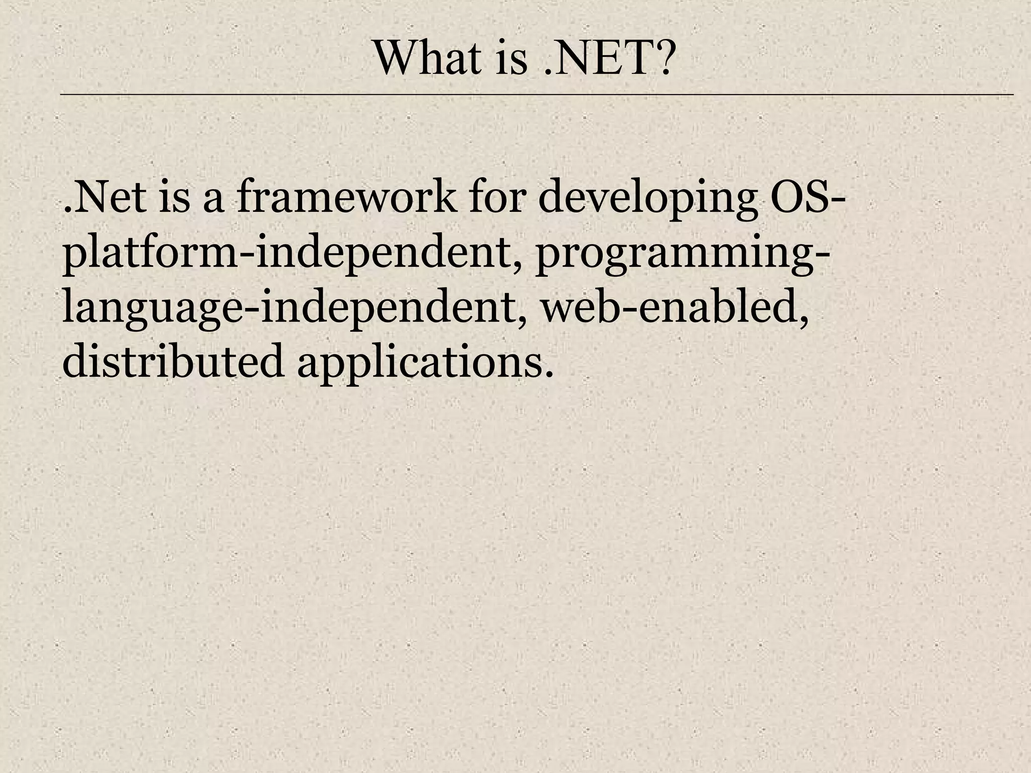 What is .NET? 
.Net is a framework for developing OS-platform- 
independent, programming-language- 
independent, web-enabled, 
distributed applications. 
 