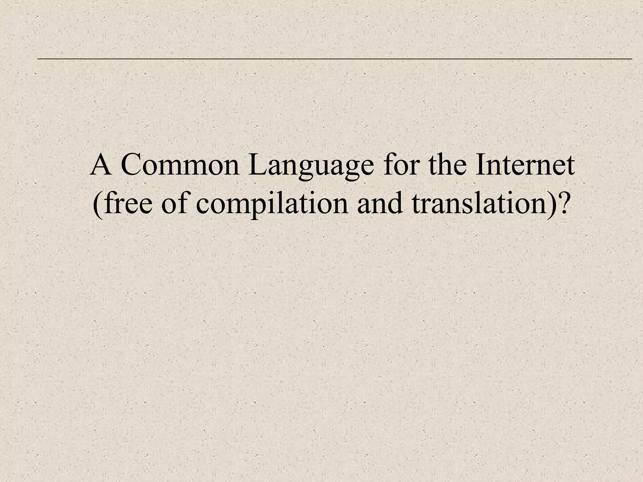 A Common Language for the Internet 
(free of compilation and translation)? 
 