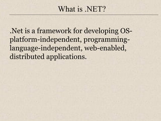 What is .NET? 
.Net is a framework for developing OS-platform- 
independent, programming-language- 
independent, web-enabled, 
distributed applications. 
 