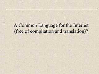 A Common Language for the Internet 
(free of compilation and translation)? 
 