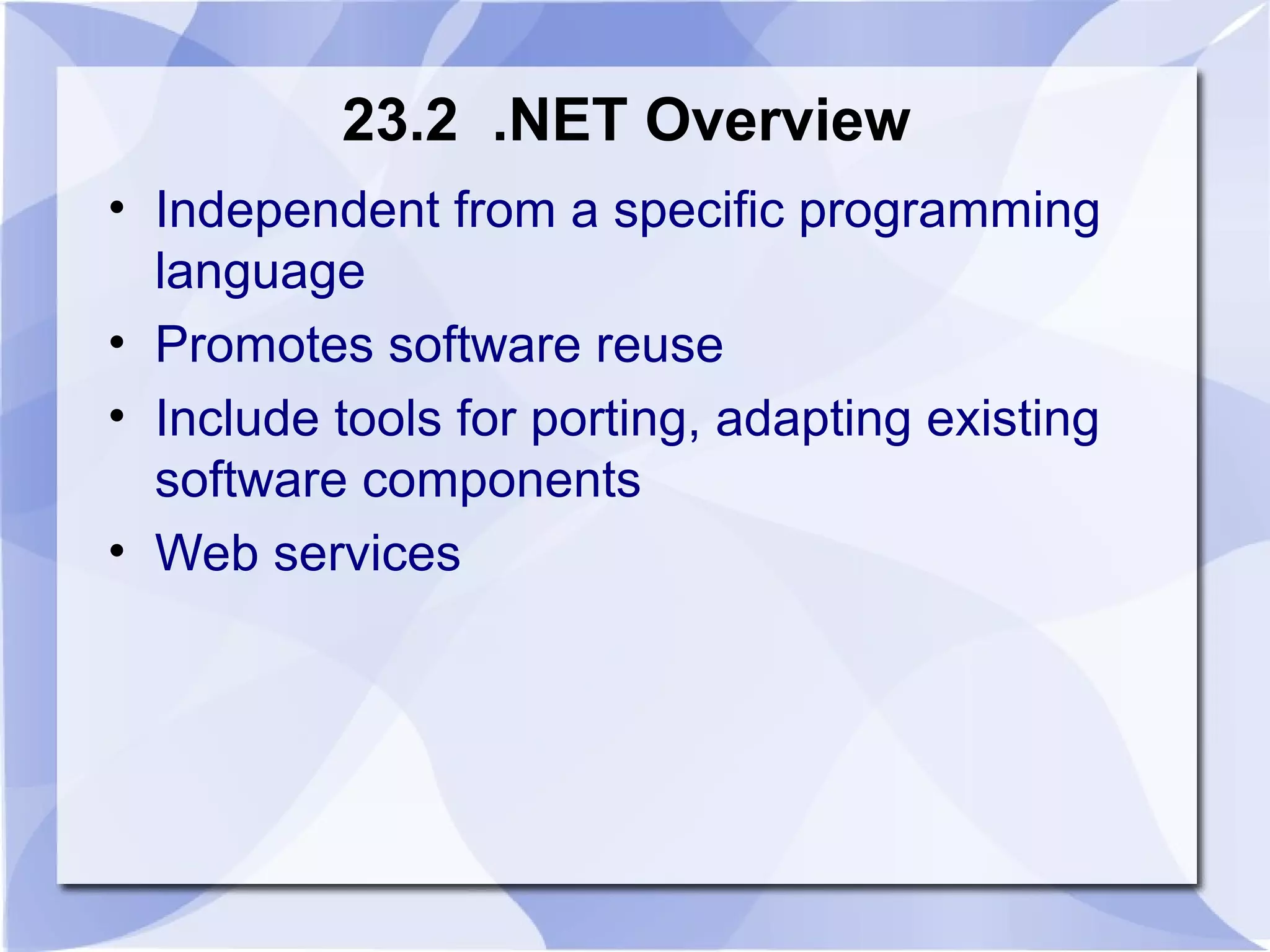 23.2 .NET Overview 
• Independent from a specific programming 
language 
• Promotes software reuse 
• Include tools for porting, adapting existing 
software components 
• Web services 
 
