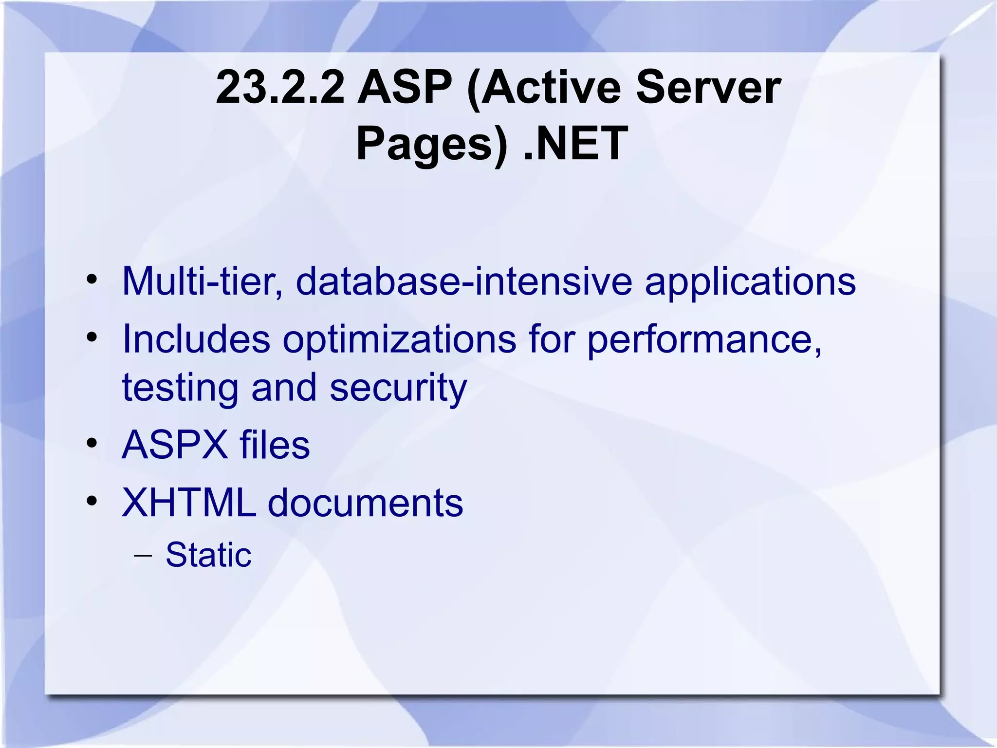 23.2.2 ASP (Active Server 
Pages) .NET 
• Multi-tier, database-intensive applications 
• Includes optimizations for performance, 
testing and security 
• ASPX files 
• XHTML documents 
– Static 
 