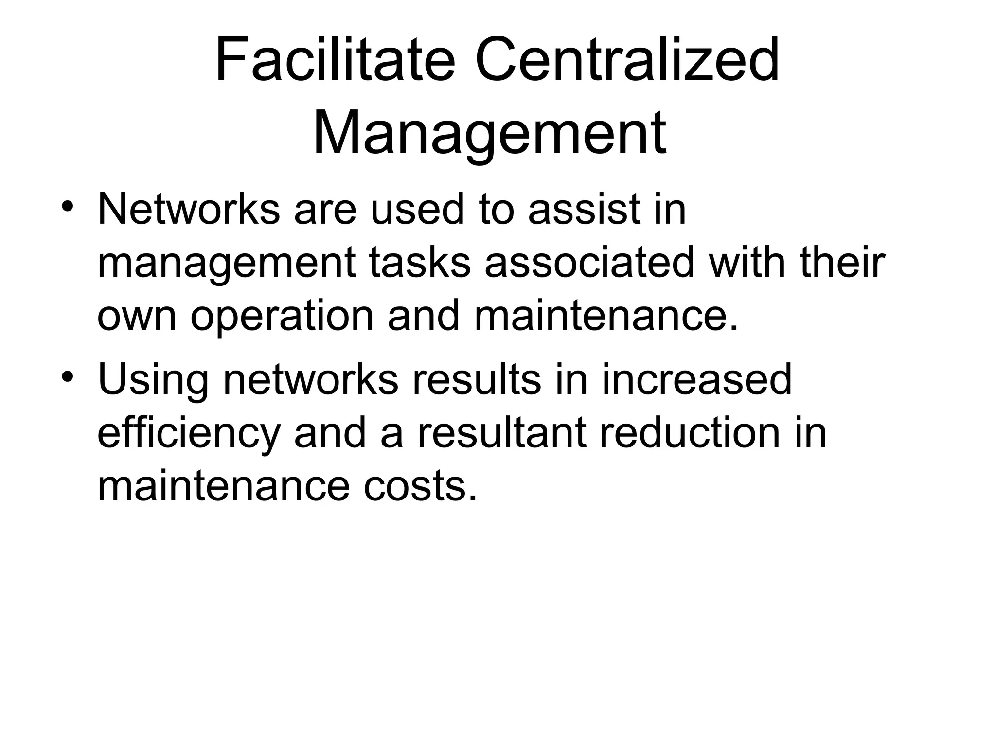 Facilitate Centralized 
Management 
• Networks are used to assist in 
management tasks associated with their 
own operation and maintenance. 
• Using networks results in increased 
efficiency and a resultant reduction in 
maintenance costs. 
 