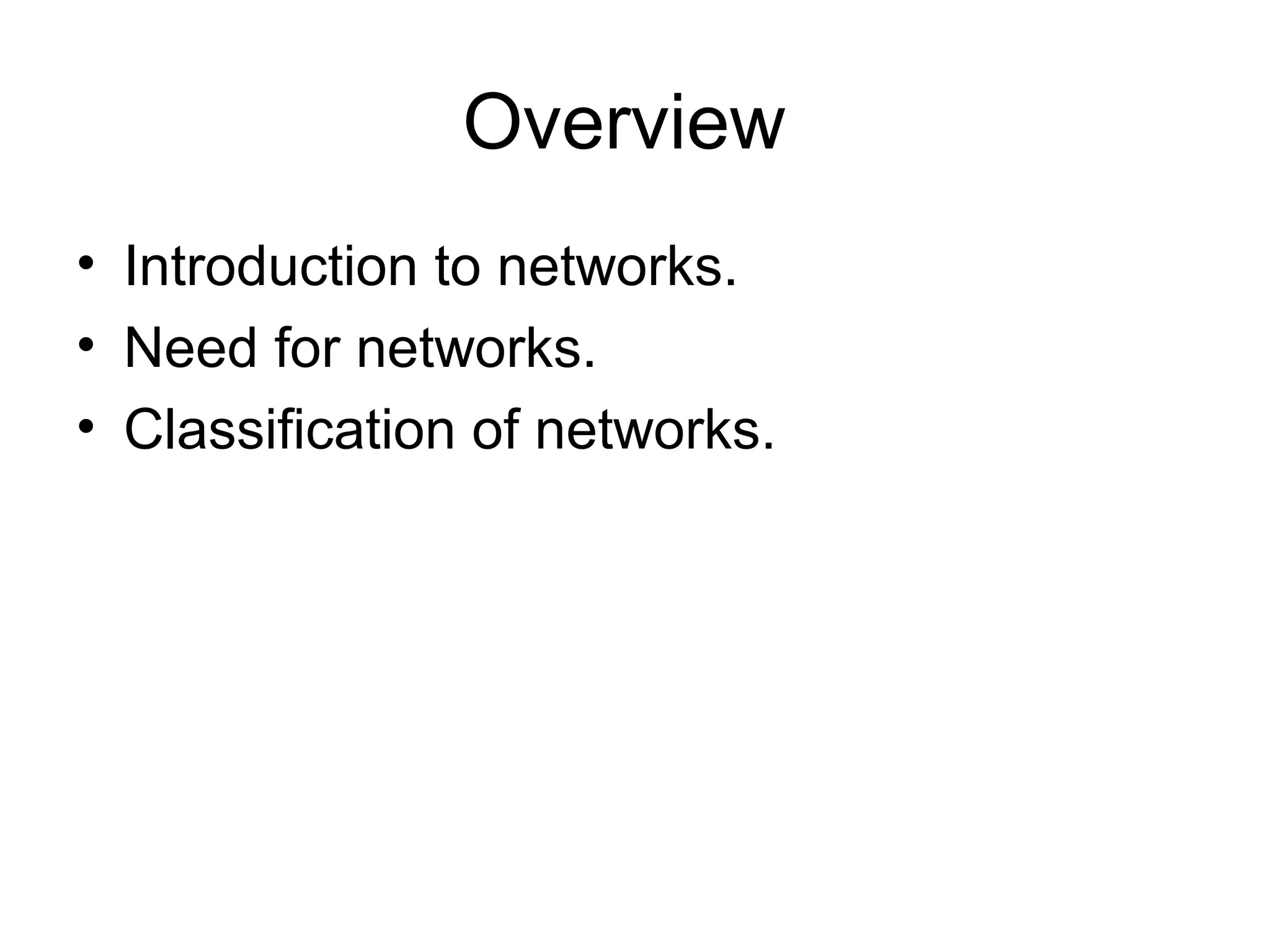 Overview 
• Introduction to networks. 
• Need for networks. 
• Classification of networks. 
 
