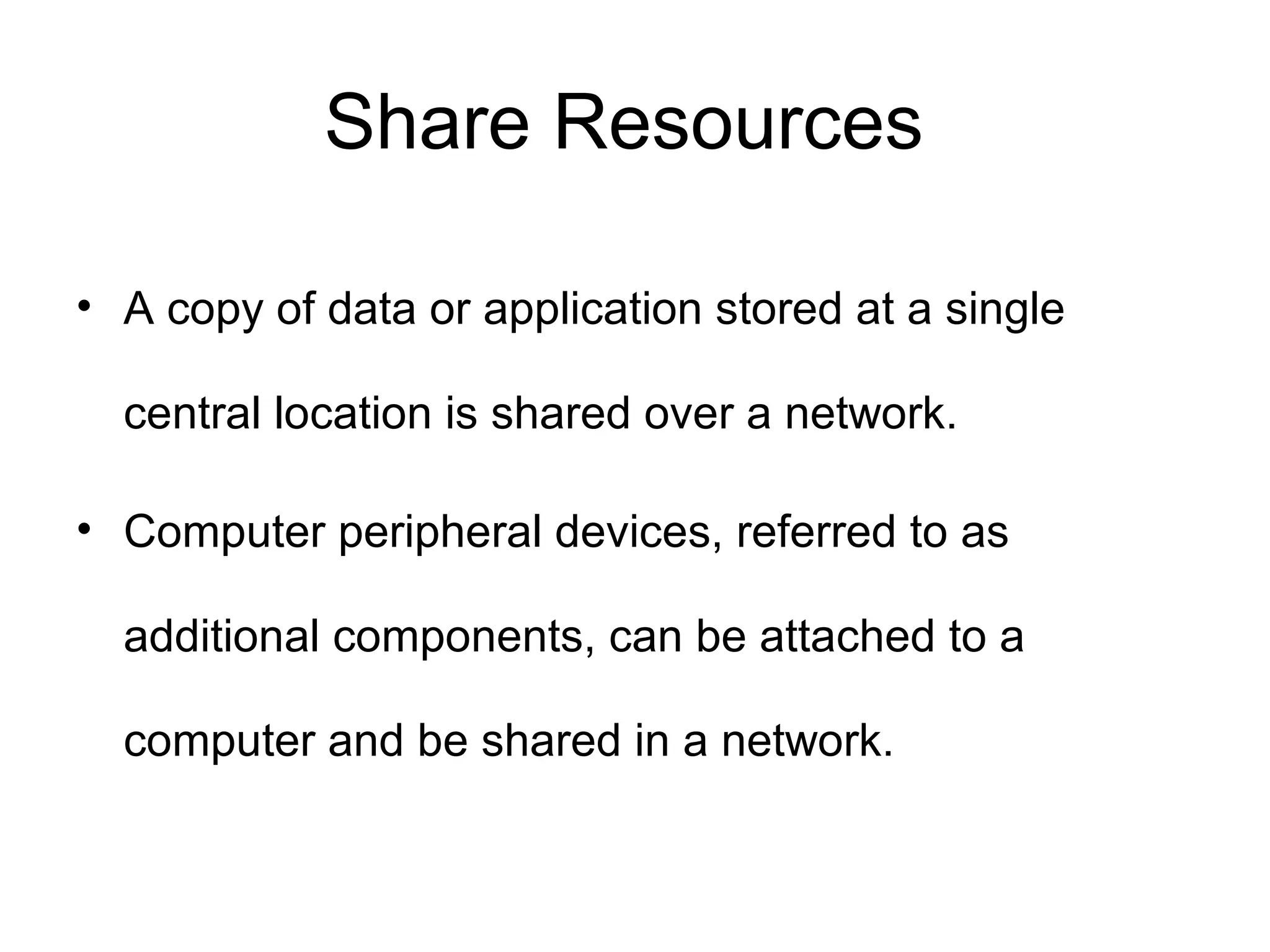 Share Resources 
• A copy of data or application stored at a single 
central location is shared over a network. 
• Computer peripheral devices, referred to as 
additional components, can be attached to a 
computer and be shared in a network. 
 