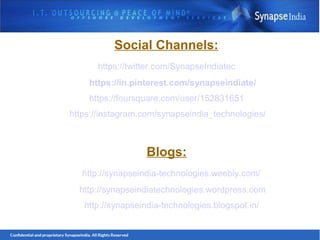 Social Channels:
https://twitter.com/SynapseIndiatec
https://in.pinterest.com/synapseindiate/
https://foursquare.com/user/152831651
https://instagram.com/synapseindia_technologies/
Blogs:
http://synapseindia-technologies.weebly.com/
http://synapseindiatechnologies.wordpress.com
http://synapseindia-technologies.blogspot.in/
 